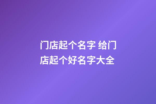 门店起个名字 给门店起个好名字大全-第1张-店铺起名-玄机派